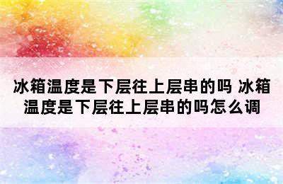 冰箱温度是下层往上层串的吗 冰箱温度是下层往上层串的吗怎么调